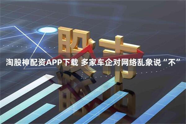 淘股神配资APP下载 多家车企对网络乱象说“不”