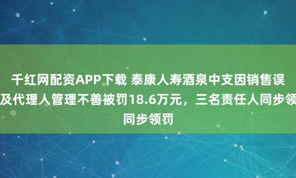 千红网配资APP下载 泰康人寿酒泉中支因销售误导及代理人管理不善被罚18.6万元，三名责任人同步领罚