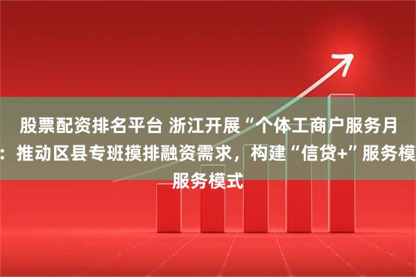 股票配资排名平台 浙江开展“个体工商户服务月”：推动区县专班摸排融资需求，构建“信贷+”服务模式