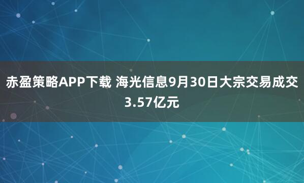 赤盈策略APP下载 海光信息9月30日大宗交易成交3.57亿元