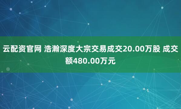 云配资官网 浩瀚深度大宗交易成交20.00万股 成交额480.00万元