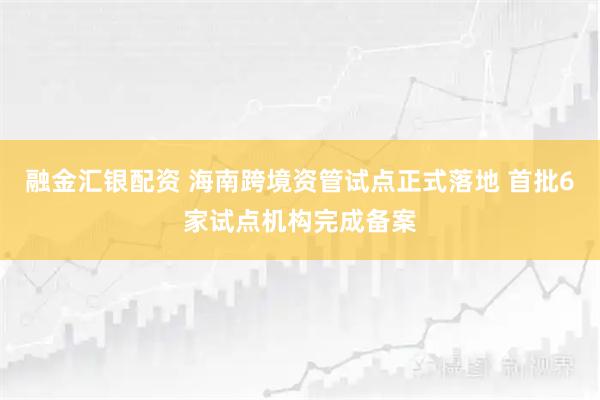 融金汇银配资 海南跨境资管试点正式落地 首批6家试点机构完成备案