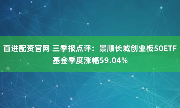 百进配资官网 三季报点评：景顺长城创业板50ETF基金季度涨幅59.04%