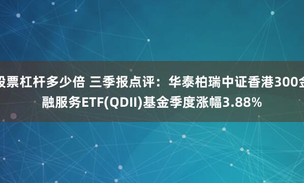 股票杠杆多少倍 三季报点评：华泰柏瑞中证香港300金融服务ETF(QDII)基金季度涨幅3.88%