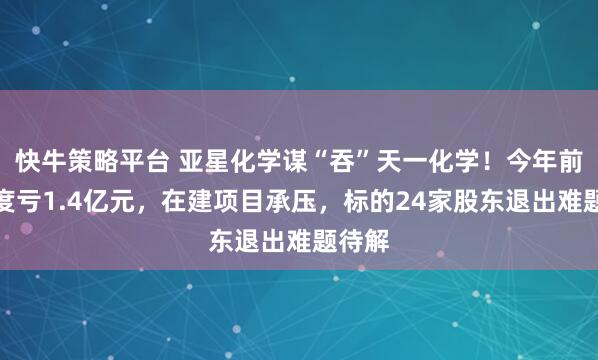 快牛策略平台 亚星化学谋“吞”天一化学！今年前三季度亏1.4亿元，在建项目承压，标的24家股东退出难题待解