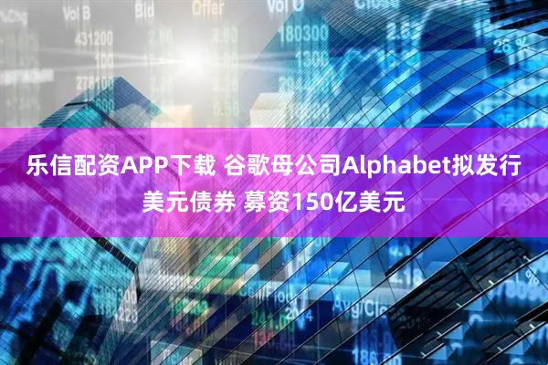 乐信配资APP下载 谷歌母公司Alphabet拟发行美元债券 募资150亿美元