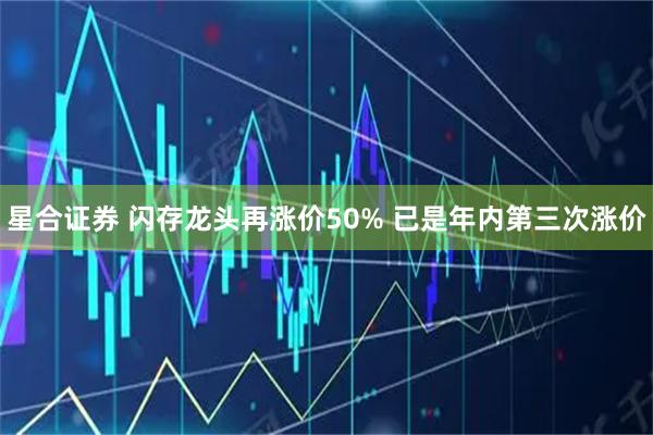 星合证券 闪存龙头再涨价50% 已是年内第三次涨价