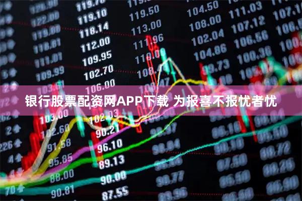 银行股票配资网APP下载 为报喜不报忧者忧