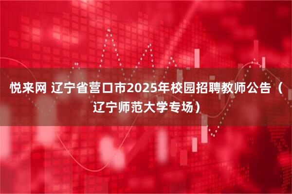 悦来网 辽宁省营口市2025年校园招聘教师公告（辽宁师范大学专场）