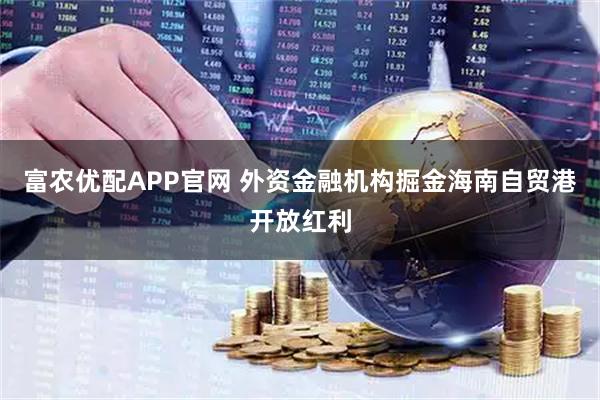 富农优配APP官网 外资金融机构掘金海南自贸港开放红利