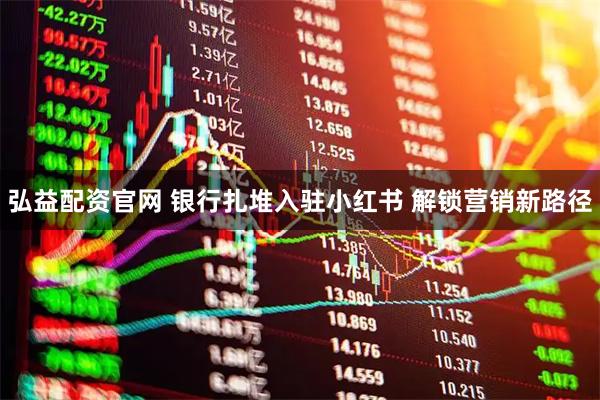 弘益配资官网 银行扎堆入驻小红书 解锁营销新路径