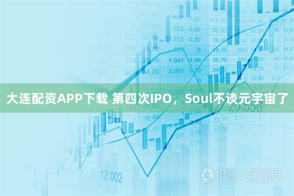 大连配资APP下载 第四次IPO，Soul不谈元宇宙了