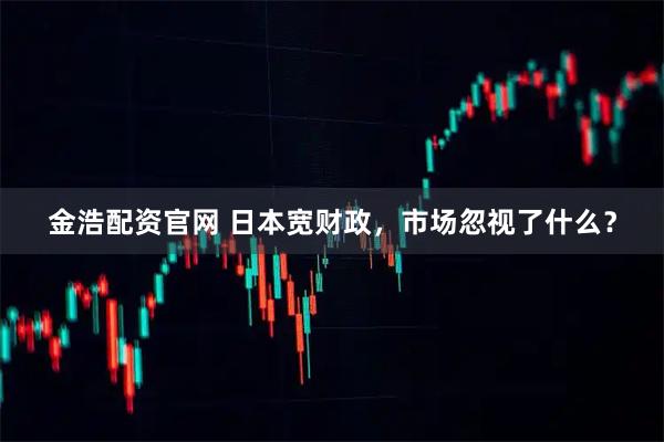 金浩配资官网 日本宽财政，市场忽视了什么？