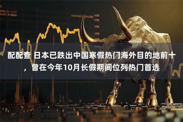 配配查 日本已跌出中国寒假热门海外目的地前十，曾在今年10月长假期间位列热门首选