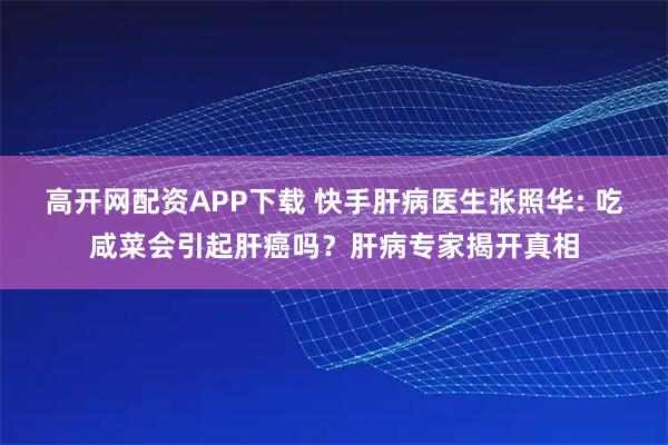 高开网配资APP下载 快手肝病医生张照华: 吃咸菜会引起肝癌吗？肝病专家揭开真相