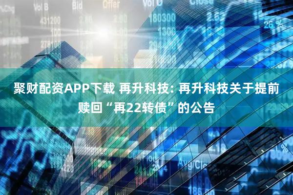 聚财配资APP下载 再升科技: 再升科技关于提前赎回“再22转债”的公告
