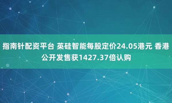 指南针配资平台 英硅智能每股定价24.05港元 香港公开发售获1427.37倍认购