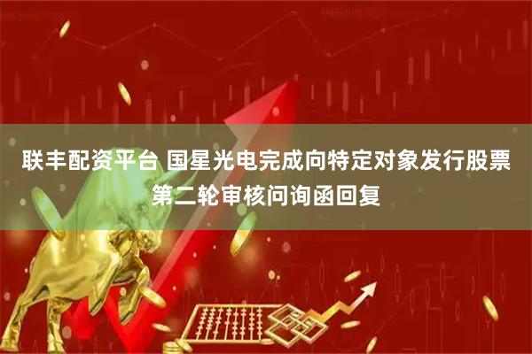 联丰配资平台 国星光电完成向特定对象发行股票第二轮审核问询函回复