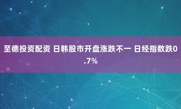 至德投资配资 日韩股市开盘涨跌不一 日经指数跌0.7%