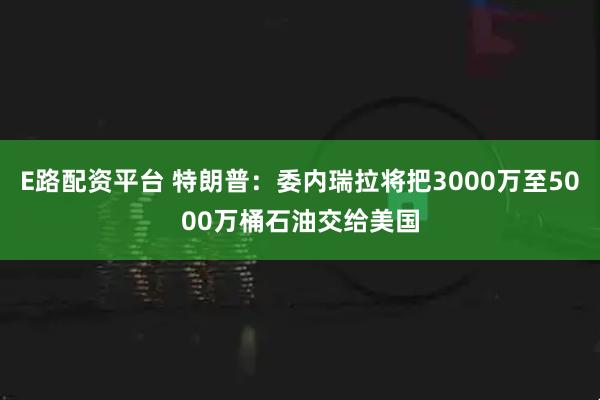 E路配资平台 特朗普：委内瑞拉将把3000万至5000万桶石油交给美国