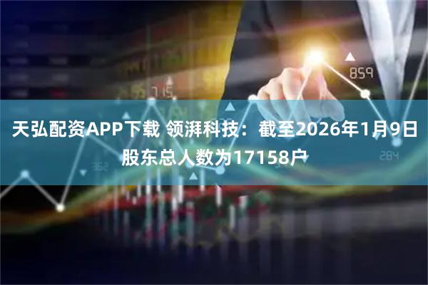 天弘配资APP下载 领湃科技：截至2026年1月9日股东总人数为17158户