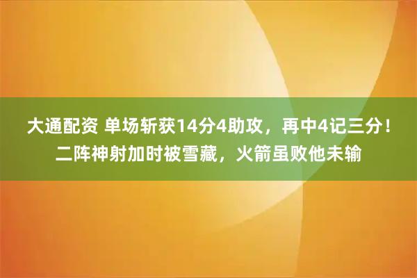 大通配资 单场斩获14分4助攻，再中4记三分！二阵神射加时被雪藏，火箭虽败他未输