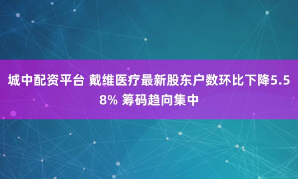 城中配资平台 戴维医疗最新股东户数环比下降5.58% 筹码趋向集中