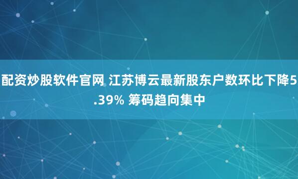 配资炒股软件官网 江苏博云最新股东户数环比下降5.39% 筹码趋向集中
