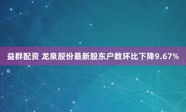 益群配资 龙泉股份最新股东户数环比下降9.67%