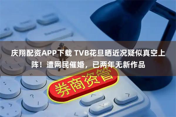 庆翔配资APP下载 TVB花旦晒近况疑似真空上阵！遭网民催婚，已两年无新作品