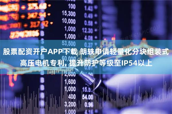 股票配资开户APP下载 朗轶申请轻量化分块组装式高压电机专利, 提升防护等级至IP54以上