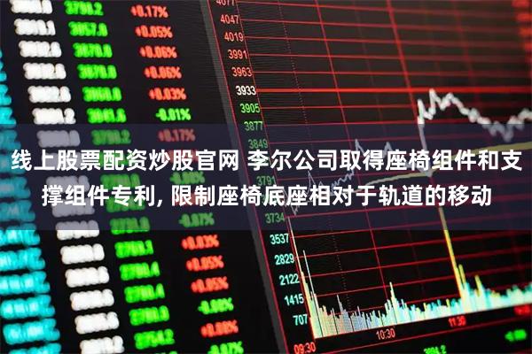 线上股票配资炒股官网 李尔公司取得座椅组件和支撑组件专利, 限制座椅底座相对于轨道的移动