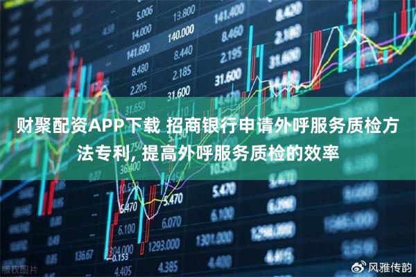 财聚配资APP下载 招商银行申请外呼服务质检方法专利, 提高外呼服务质检的效率