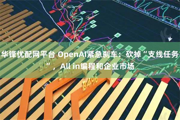 华锋优配网平台 OpenAI紧急刹车：砍掉“支线任务”，All in编程和企业市场