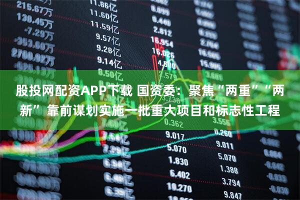 股投网配资APP下载 国资委：聚焦“两重”“两新” 靠前谋划实施一批重大项目和标志性工程