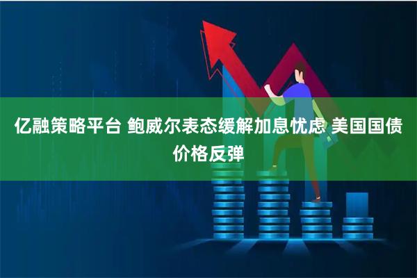 亿融策略平台 鲍威尔表态缓解加息忧虑 美国国债价格反弹