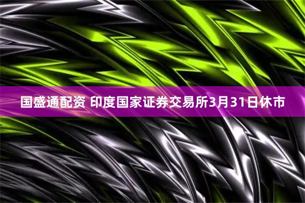 国盛通配资 印度国家证券交易所3月31日休市