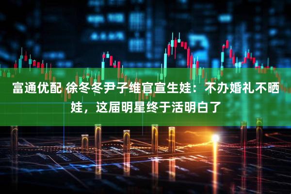 富通优配 徐冬冬尹子维官宣生娃：不办婚礼不晒娃，这届明星终于活明白了