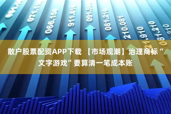 散户股票配资APP下载 【市场观潮】治理商标“文字游戏”要算清一笔成本账