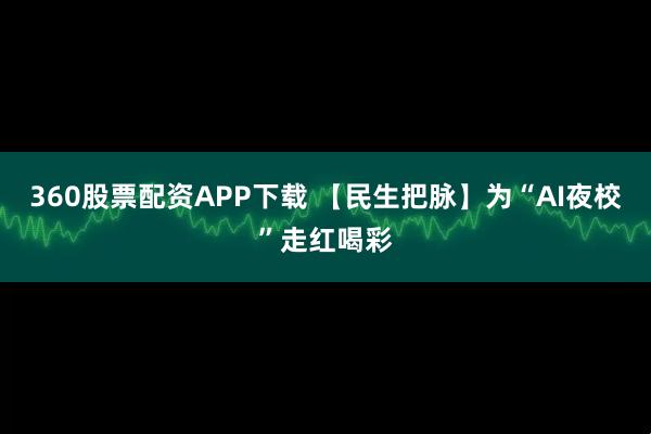 360股票配资APP下载 【民生把脉】为“AI夜校”走红喝彩