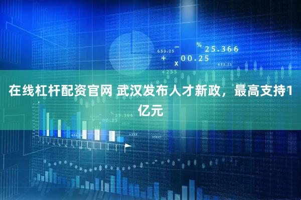 在线杠杆配资官网 武汉发布人才新政，最高支持1亿元