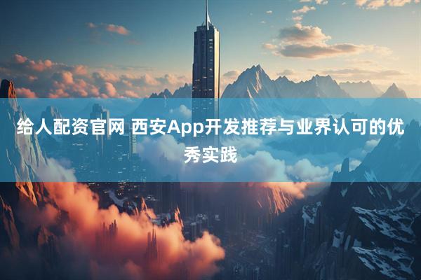 给人配资官网 西安App开发推荐与业界认可的优秀实践