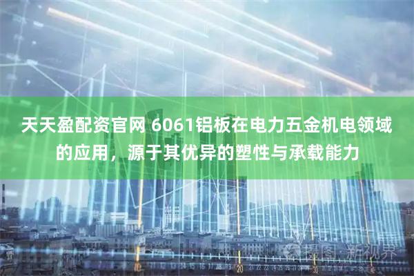 天天盈配资官网 6061铝板在电力五金机电领域的应用，源于其优异的塑性与承载能力