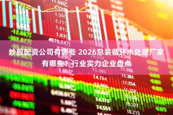 炒股配资公司有哪些 2026总装循环水处理厂家有哪些?行业实力企业盘点