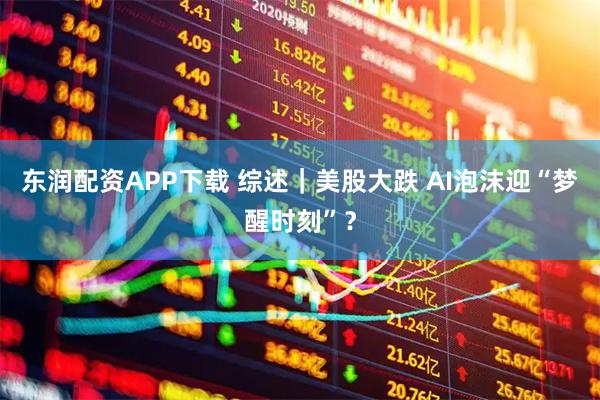 东润配资APP下载 综述｜美股大跌 AI泡沫迎“梦醒时刻”？