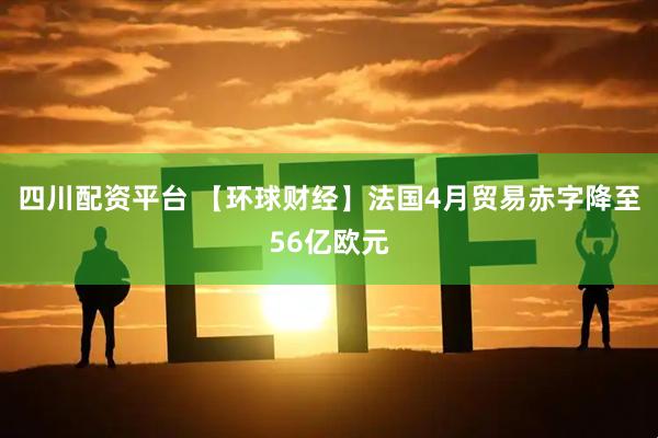 四川配资平台 【环球财经】法国4月贸易赤字降至56亿欧元