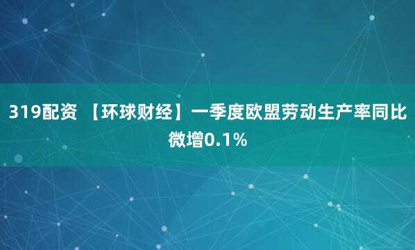 319配资 【环球财经】一季度欧盟劳动生产率同比微增0.1%