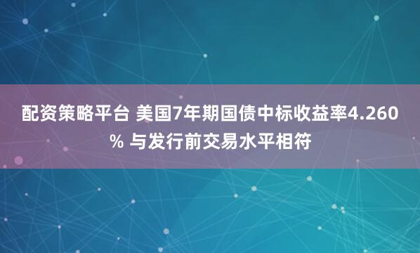 配资策略平台 美国7年期国债中标收益率4.260% 与发行前交易水平相符