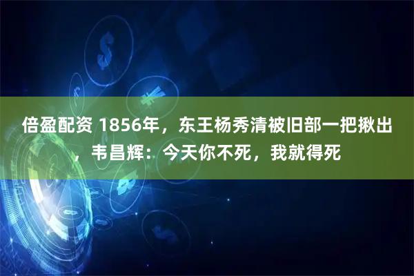 倍盈配资 1856年，东王杨秀清被旧部一把揪出，韦昌辉：今天你不死，我就得死
