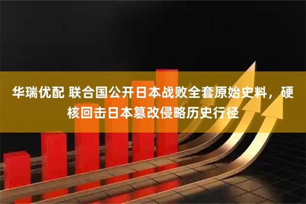 华瑞优配 联合国公开日本战败全套原始史料，硬核回击日本篡改侵略历史行径